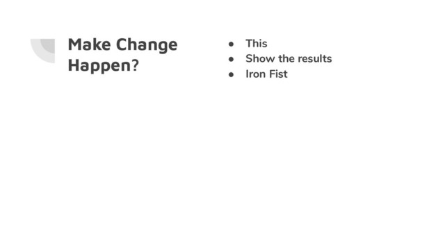 Make Change
Happen?
● This
● Show the results
● Iron Fist
