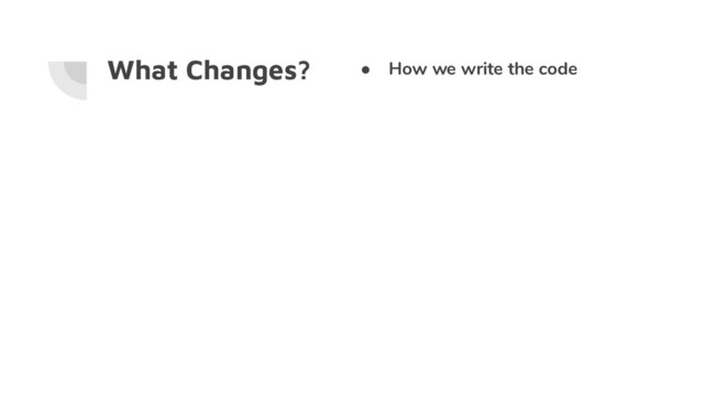 What Changes? ● How we write the code
