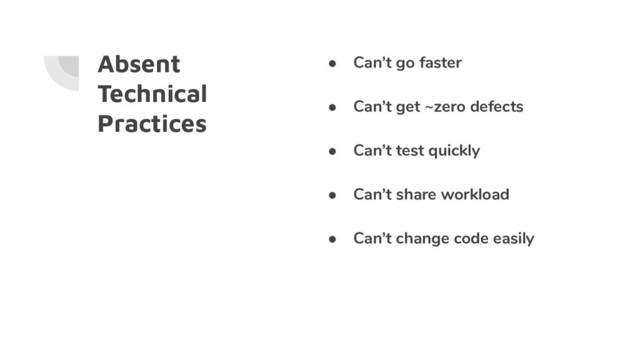 Absent
Technical
Practices
● Can’t go faster
● Can’t get ~zero defects
● Can’t test quickly
● Can’t share workload
● Can’t change code easily
