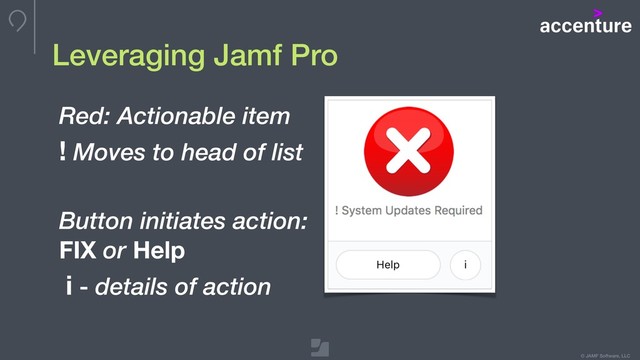 © JAMF Software, LLC
Red: Actionable item
! Moves to head of list
Button initiates action:
FIX or Help
i - details of action
Leveraging Jamf Pro
