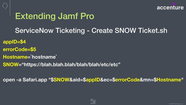 © JAMF Software, LLC
Extending Jamf Pro
ServiceNow Ticketing - Create SNOW Ticket.sh
appID=$4
errorCode=$5
Hostname=`hostname`
SNOW=“https://blah.blah.blah/blah/blah/etc/etc”
open -a Safari.app "$SNOW&aid=$appID&ec=$errorCode&mn=$Hostname"
