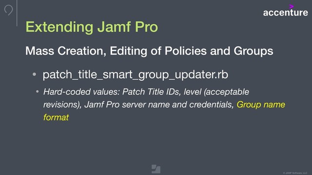 © JAMF Software, LLC
Extending Jamf Pro
• patch_title_smart_group_updater.rb

• Hard-coded values: Patch Title IDs, level (acceptable
revisions), Jamf Pro server name and credentials, Group name
format
Mass Creation, Editing of Policies and Groups

