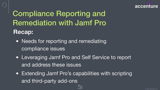 © JAMF Software, LLC
Compliance Reporting and  
Remediation with Jamf Pro
Recap:
• Needs for reporting and remediating
compliance issues

• Leveraging Jamf Pro and Self Service to report
and address these issues 

• Extending Jamf Pro’s capabilities with scripting
and third-party add-ons

