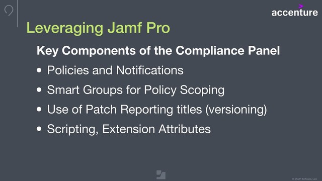 © JAMF Software, LLC
Key Components of the Compliance Panel
• Policies and Notiﬁcations

• Smart Groups for Policy Scoping

• Use of Patch Reporting titles (versioning)

• Scripting, Extension Attributes
Leveraging Jamf Pro
