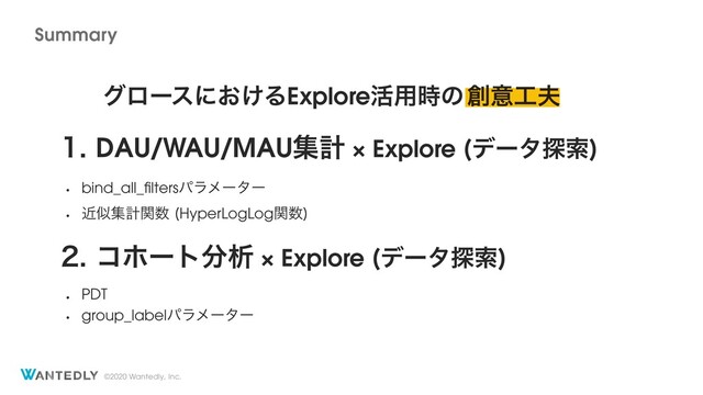 ©2020 Wantedly, Inc.
άϩʔεʹ͓͚ΔExplore׆༻࣌ͷ૑ҙ޻෉
 DAU/WAU/MAUूܭ × Explore σʔλ୳ࡧ

w bind_all_ﬁltersύϥϝʔλʔ
w ۙࣅूܭؔ਺ HyperLogLogؔ਺

 ίϗʔτ෼ੳ × Explore σʔλ୳ࡧ

w PDT
w group_labelύϥϝʔλʔ
Summary
