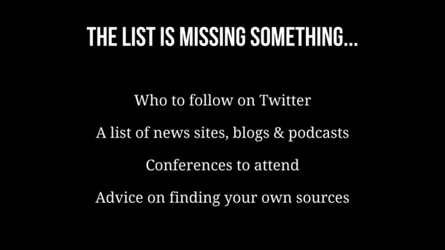 The list is missing something...
Who to follow on Twitter
A list of news sites, blogs & podcasts
Conferences to attend
Advice on finding your own sources

