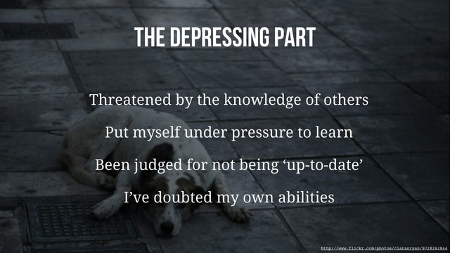 The Depressing Part
Threatened by the knowledge of others
Put myself under pressure to learn
Been judged for not being ‘up-to-date’
I’ve doubted my own abilities
http://www.flickr.com/photos/ciaranryan/9728262844
