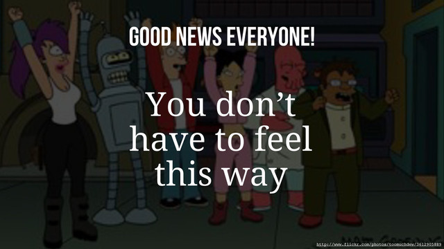 Good news everyone!
You don’t
have to feel
this way
http://www.flickr.com/photos/toomuchdew/3612905889
