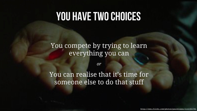 You have two choices
You compete by trying to learn
everything you can
or
You can realise that it’s time for
someone else to do that stuff
http://www.flickr.com/photos/pauldineen/2122384796
