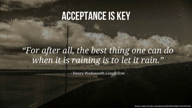 acceptance is key
“For after all, the best thing one can do
when it is raining is to let it rain.”
- Henry Wadsworth Longfellow
http://www.flickr.com/photos/88328067@N03/9219910524
