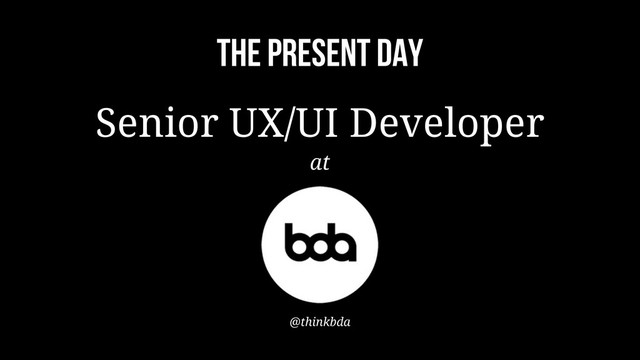 THE PRESENT DAY
Senior UX/UI Developer
at
@thinkbda
