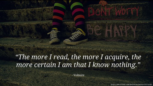 “The more I read, the more I acquire, the
more certain I am that I know nothing.”
- Voltaire
http://www.flickr.com/photos/evilerin/3723714381
