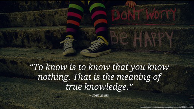 “To know is to know that you know
nothing. That is the meaning of
true knowledge.”
- Confucius
http://www.flickr.com/photos/evilerin/3723714381
