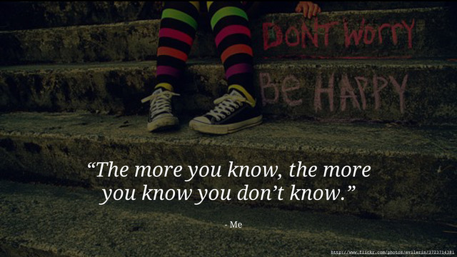 “The more you know, the more
you know you don’t know.”
- Me
http://www.flickr.com/photos/evilerin/3723714381
