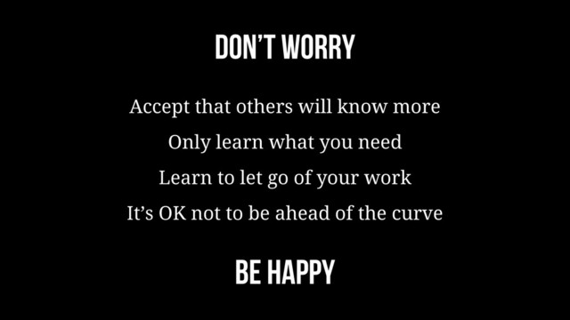 Don’t worry
Accept that others will know more
Only learn what you need
Learn to let go of your work
It’s OK not to be ahead of the curve
BE HAPPY
