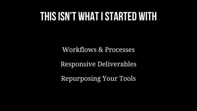 This isn’t what I started with
Workflows & Processes
Responsive Deliverables
Repurposing Your Tools
