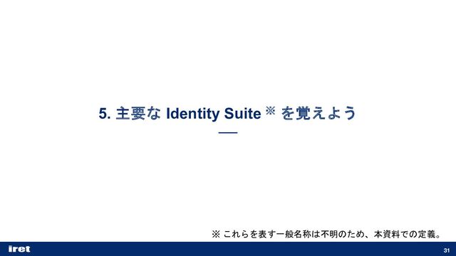 5. 主要な Identity Suite ※ を覚えよう
31
※ これらを表す一般名称は不明のため、本資料での定義。
