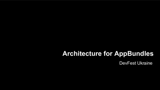 Architecture for AppBundles
DevFest Ukraine
