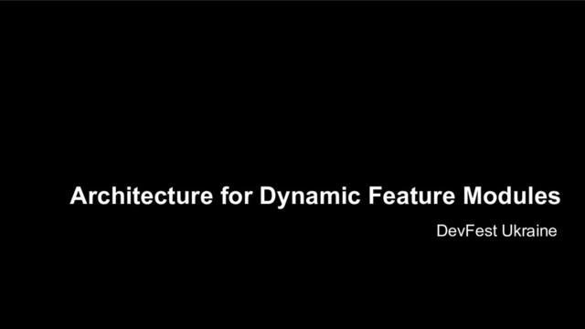 Architecture for Dynamic Feature Modules
DevFest Ukraine
