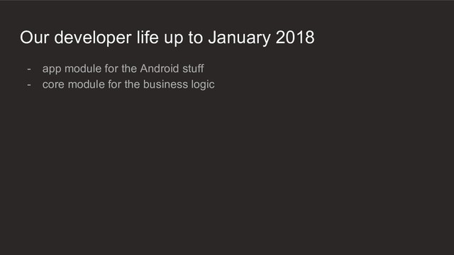 Our developer life up to January 2018
- app module for the Android stuff
- core module for the business logic
