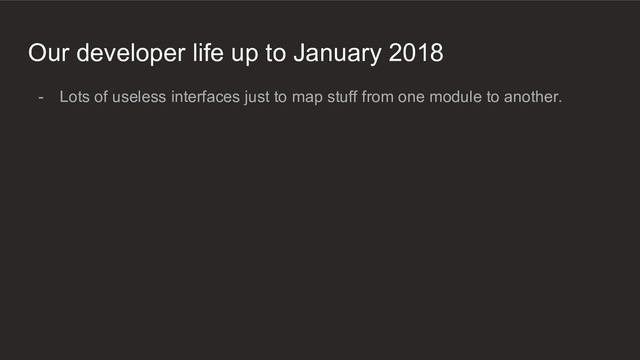Our developer life up to January 2018
- Lots of useless interfaces just to map stuff from one module to another.
