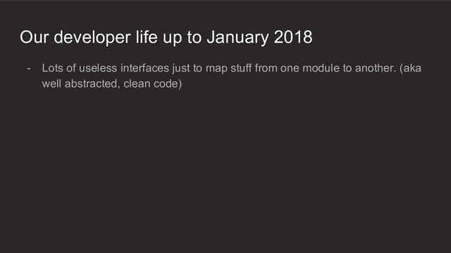 Our developer life up to January 2018
- Lots of useless interfaces just to map stuff from one module to another. (aka
well abstracted, clean code)
