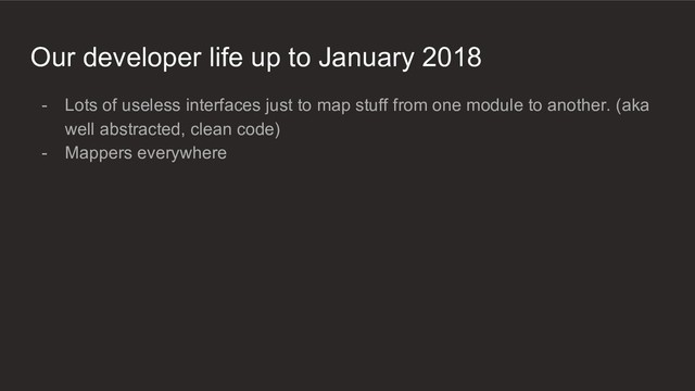 Our developer life up to January 2018
- Lots of useless interfaces just to map stuff from one module to another. (aka
well abstracted, clean code)
- Mappers everywhere
