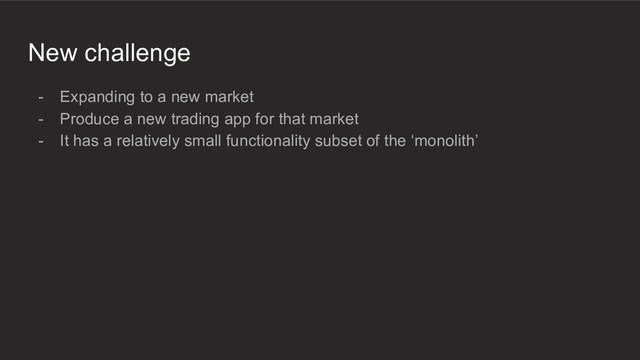 New challenge
- Expanding to a new market
- Produce a new trading app for that market
- It has a relatively small functionality subset of the ‘monolith’
