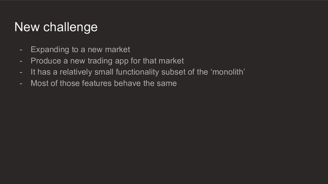New challenge
- Expanding to a new market
- Produce a new trading app for that market
- It has a relatively small functionality subset of the ‘monolith’
- Most of those features behave the same
