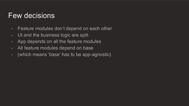 Few decisions
- Feature modules don’t depend on each other
- UI and the business logic are split
- App depends on all the feature modules
- All feature modules depend on base
- (which means ‘base’ has to be app-agnostic)
