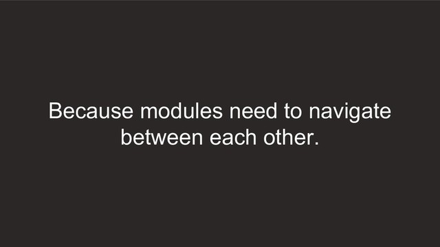 Because modules need to navigate
between each other.
