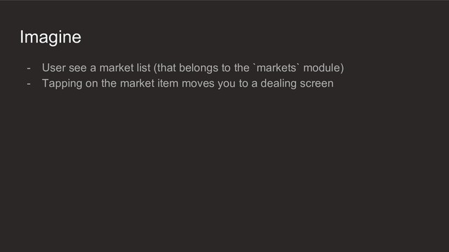 Imagine
- User see a market list (that belongs to the `markets` module)
- Tapping on the market item moves you to a dealing screen
