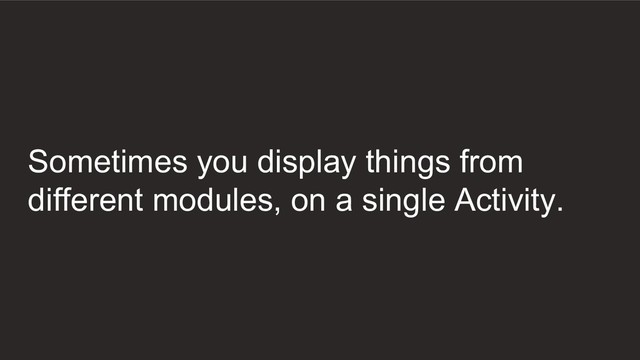Sometimes you display things from
different modules, on a single Activity.

