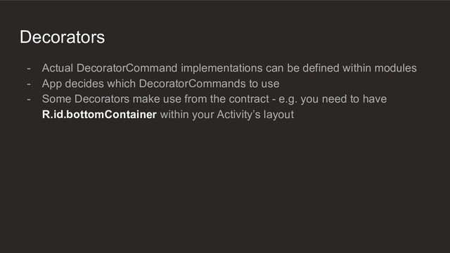 Decorators
- Actual DecoratorCommand implementations can be defined within modules
- App decides which DecoratorCommands to use
- Some Decorators make use from the contract - e.g. you need to have
R.id.bottomContainer within your Activity’s layout
