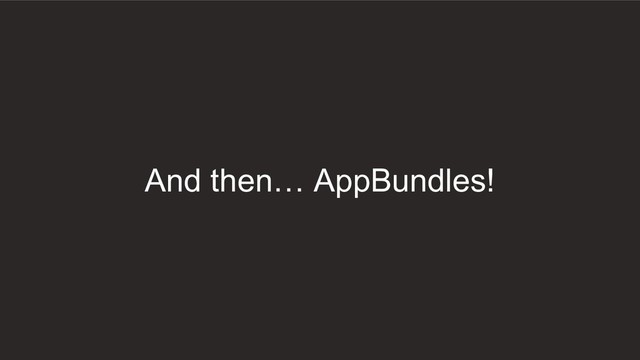 And then… AppBundles!
