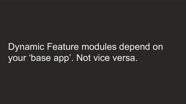 Dynamic Feature modules depend on
your ‘base app’. Not vice versa.
