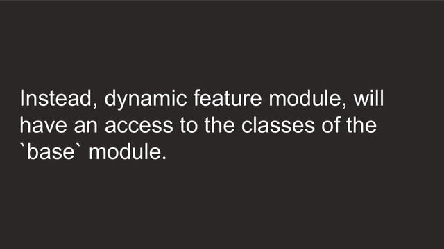 Instead, dynamic feature module, will
have an access to the classes of the
`base` module.
