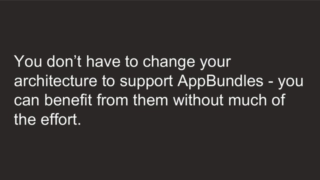 You don’t have to change your
architecture to support AppBundles - you
can benefit from them without much of
the effort.
