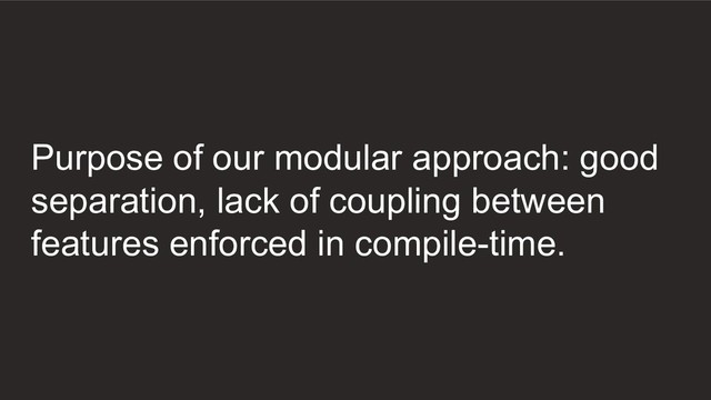 Purpose of our modular approach: good
separation, lack of coupling between
features enforced in compile-time.

