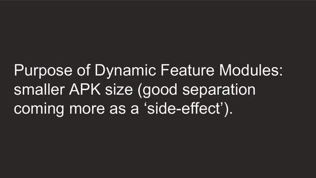 Purpose of Dynamic Feature Modules:
smaller APK size (good separation
coming more as a ‘side-effect’).
