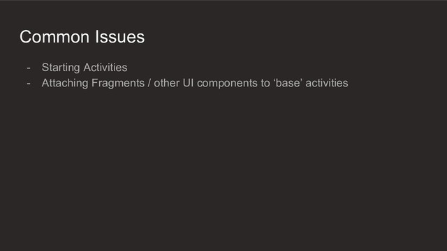 Common Issues
- Starting Activities
- Attaching Fragments / other UI components to ‘base’ activities
