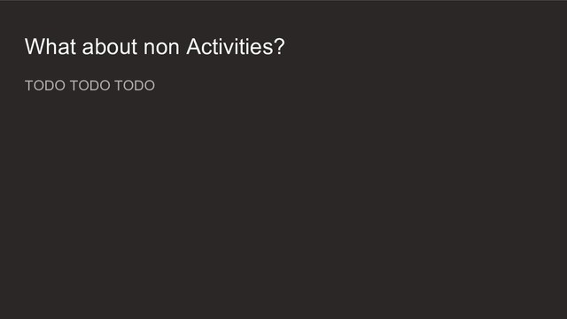 What about non Activities?
TODO TODO TODO
