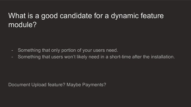 What is a good candidate for a dynamic feature
module?
- Something that only portion of your users need.
- Something that users won’t likely need in a short-time after the installation.
Document Upload feature? Maybe Payments?
