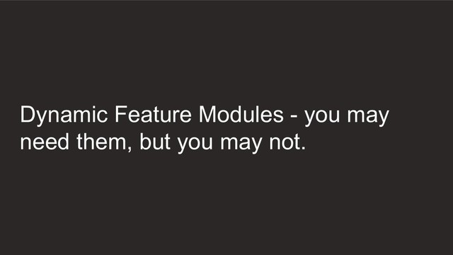 Dynamic Feature Modules - you may
need them, but you may not.
