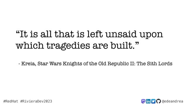 @edeandrea
#RedHat #RivieraDev2023
“It is all that is left unsaid upon
which tragedies are built.”


- Kreia, Star Wars Knights of the Old Republic II: The Sith Lords
