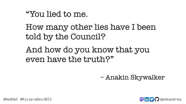 @edeandrea
#RedHat #RivieraDev2023
“You lied to me.


How many other lies have I been
told by the Council?


And how do you know that you
even have the truth?”


– Anakin Skywalker
