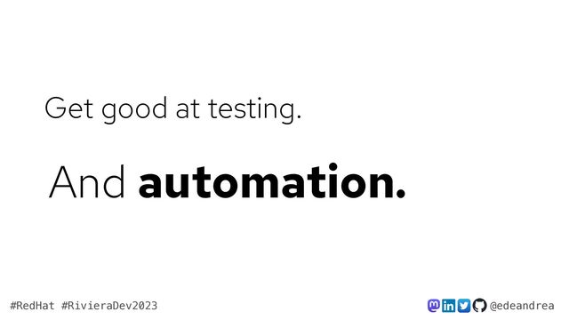 @edeandrea
#RedHat #RivieraDev2023
Get good at testing.
And automation.
