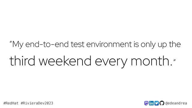 @edeandrea
#RedHat #RivieraDev2023
“My end-to-end test environment is only up the
third weekend every month.”
