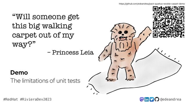 @edeandrea
#RedHat #RivieraDev2023
“Will someone get
this big walking
carpet out of my
way?”


– Princess Leia
Demo


The limitations of unit tests
https://github.com/edeandrea/pact-quarkus-wookie-carpet-demo

