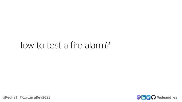 @edeandrea
#RedHat #RivieraDev2023
How to test a fire alarm?
